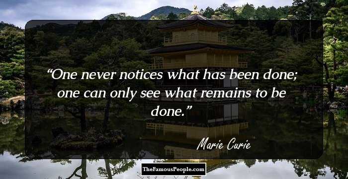 One never notices what has been done; one can only see what remains to be done.
