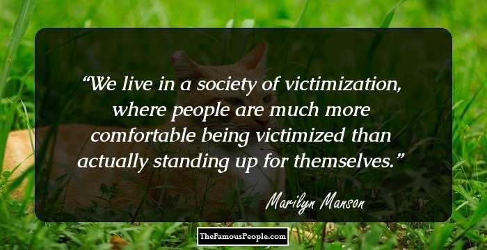 We live in a society of victimization, where people are much more comfortable being victimized than actually standing up for themselves.
