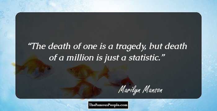 The death of one is a tragedy, but death of a million is just a statistic.
