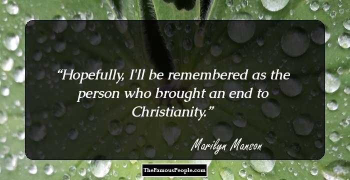 Hopefully, I'll be remembered as the person who brought an end to Christianity.