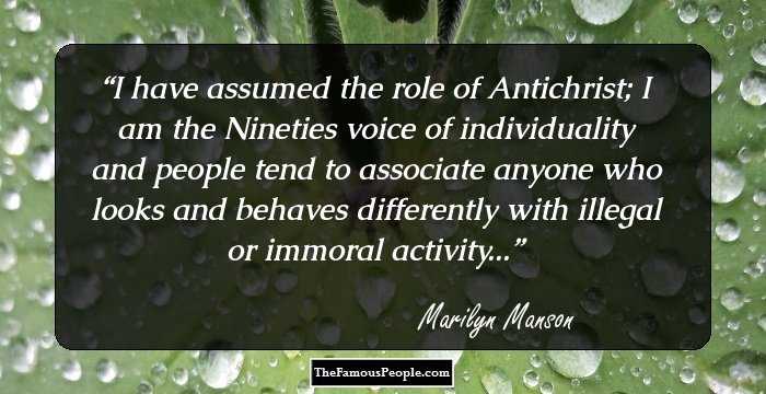 I have assumed the role of Antichrist; I am the Nineties voice of individuality and people tend to associate anyone who looks and behaves differently with illegal or immoral activity...