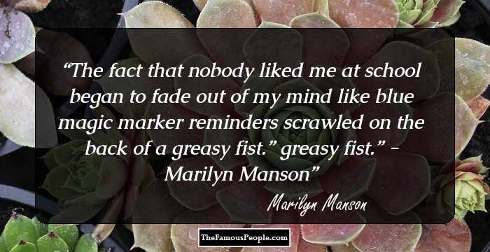 The fact that nobody liked me at school began to fade out of my mind like blue magic marker reminders scrawled on the back of a greasy fist.” greasy fist.” - Marilyn Manson