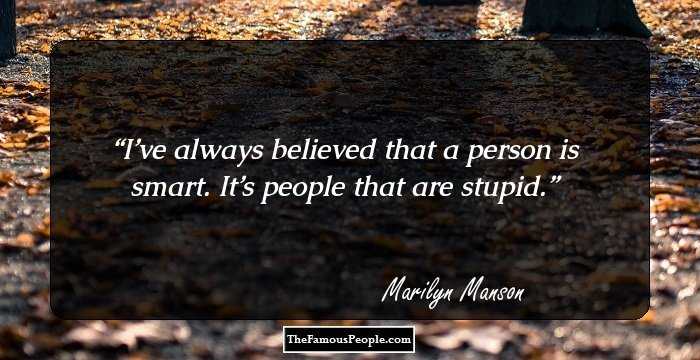 I’ve always believed that a person is smart. It’s people that are stupid.