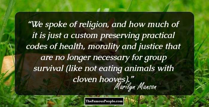 We spoke of religion, and how much of it is just a custom preserving practical codes of health, morality and justice that are no longer necessary for group survival (like not eating animals with cloven hooves).