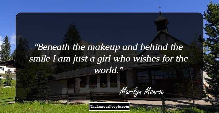 Beneath the makeup and behind the smile I am just a girl who wishes for the world.
