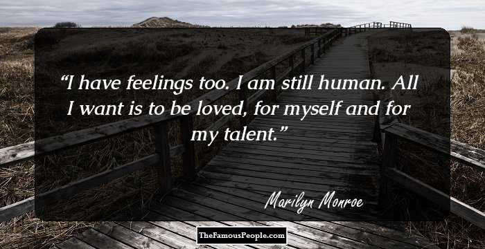 I have feelings too. I am still human. All I want is to be loved, for myself and for my talent.