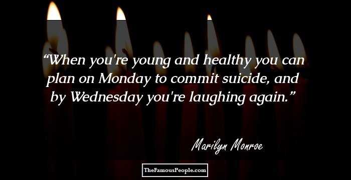 When you're young and healthy you can plan on Monday to commit suicide, and by Wednesday you're laughing again.