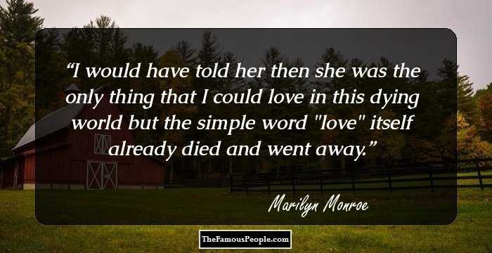 I would have told her then she was the only thing that I could 
love in this dying world but the simple word 