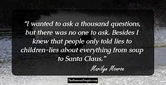 I wanted to ask a thousand questions, but there was no one to ask. Besides I knew that people only told lies to children-lies about everything from soup to Santa Claus.