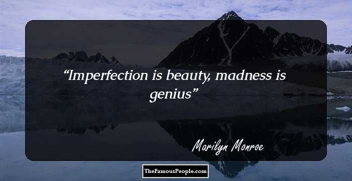 Imperfection is beauty, madness is genius