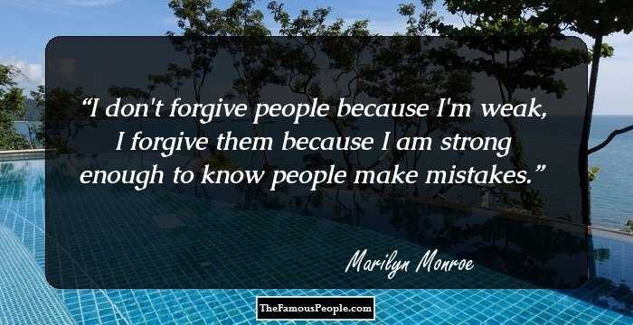 I don't forgive people because I'm weak, I forgive them because I am strong enough to know people make mistakes.