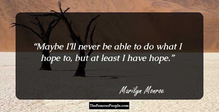 Maybe I’ll never be able to do what I hope to, but at least I have hope.