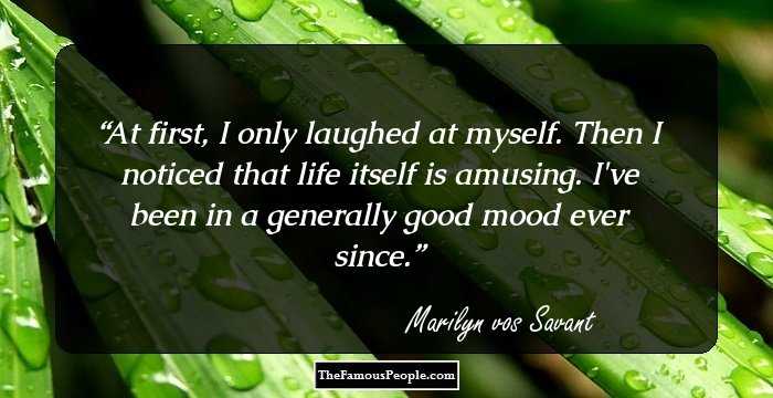 At first, I only laughed at myself. Then I noticed that life itself is amusing. I've been in a generally good mood ever since.