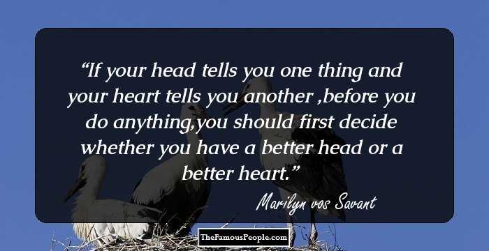 If your head tells you one thing and your heart tells you another ,before you do anything,you should first decide whether you have a better head or a better heart.