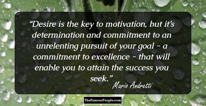 Desire is the key to motivation, but it’s determination and commitment to an unrelenting pursuit of your goal - a commitment to excellence - that will enable you to attain the success you seek.