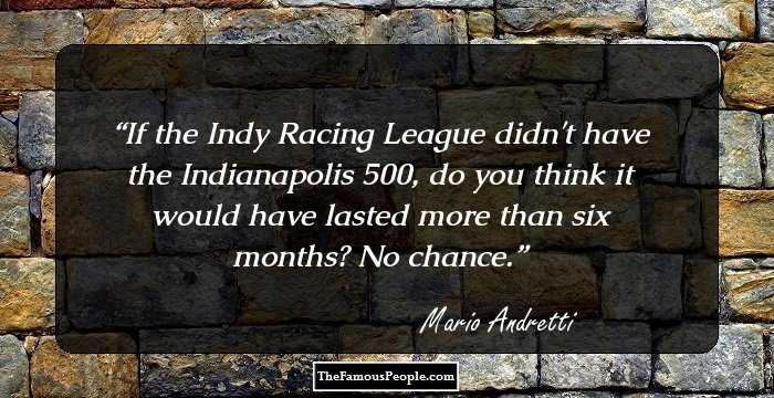 If the Indy Racing League didn't have the Indianapolis 500, do you think it would have lasted more than six months? No chance.