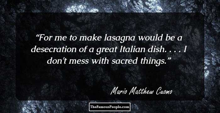 For me to make lasagna would be a desecration of a great Italian dish. . . . I don't mess with sacred things.