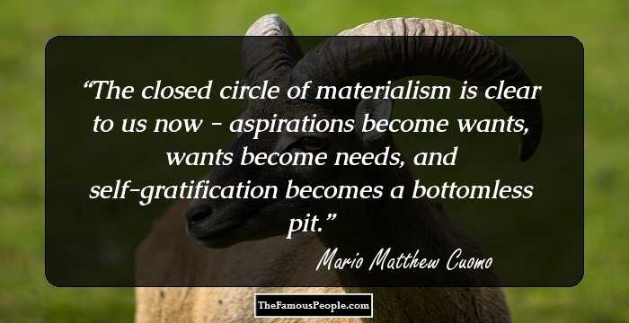 The closed circle of materialism is clear to us now - aspirations become wants, wants become needs, and self-gratification becomes a bottomless pit.