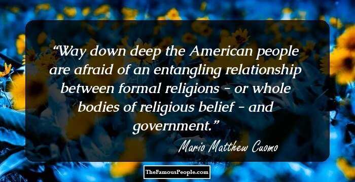 Way down deep the American people are afraid of an entangling relationship between formal religions - or whole bodies of religious belief - and government.