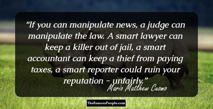 If you can manipulate news, a judge can manipulate the law. A smart lawyer can keep a killer out of jail, a smart accountant can keep a thief from paying taxes, a smart reporter could ruin your reputation - unfairly.