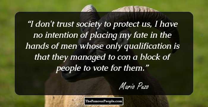 I don't trust society to protect us, I have no intention of placing my fate in the hands of men whose only qualification is that they managed to con a block of people to vote for them.