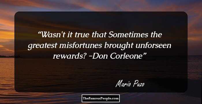 Wasn't it true that Sometimes the greatest misfortunes brought unforseen rewards? -Don Corleone