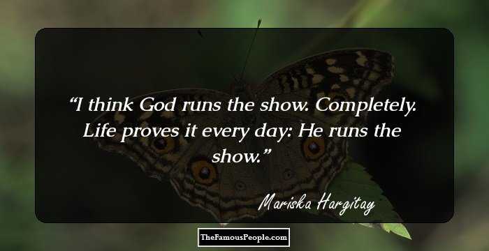 I think God runs the show. Completely. Life proves it every day: He runs the show.