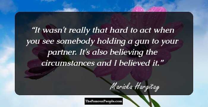 It wasn't really that hard to act when you see somebody holding a gun to your partner. It's also believing the circumstances and I believed it.