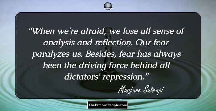 When we're afraid, we lose all sense of analysis and reflection. Our fear paralyzes us. Besides, fear has always been the driving force behind all dictators' repression.
