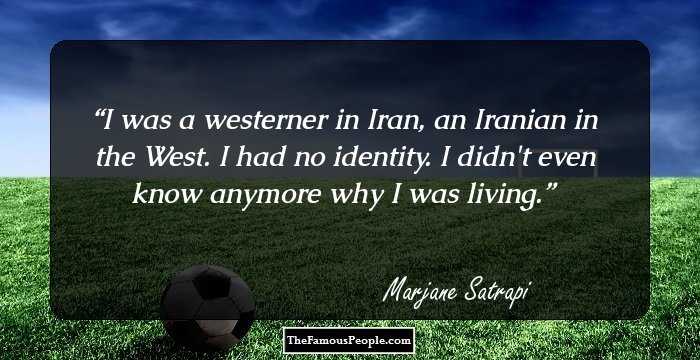I was a westerner in Iran, an Iranian in the West. I had no identity. I didn't even know anymore why I was living.