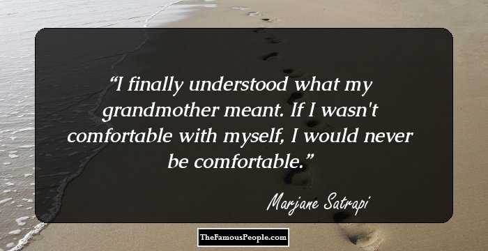 I finally understood what my grandmother meant. If I wasn't comfortable with myself, I would never be comfortable.
