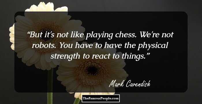 But it's not like playing chess. We're not robots. You have to have the physical strength to react to things.