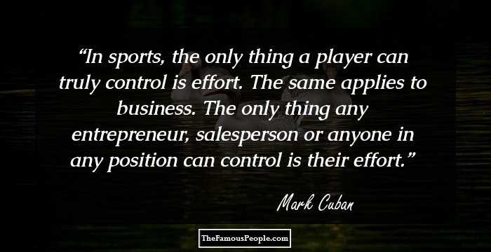 In sports, the only thing a player can truly control is effort. The same applies to business. The only thing any entrepreneur, salesperson or anyone in any position can control is their effort.