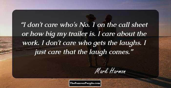 I don't care who's No. 1 on the call sheet or how big my trailer is. I care about the work. I don't care who gets the laughs. I just care that the laugh comes.
