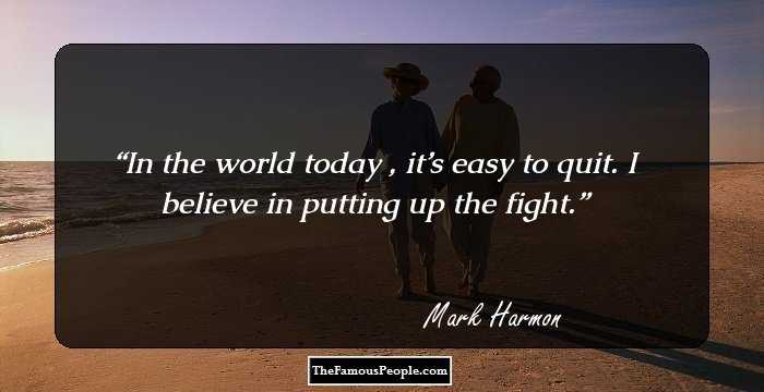 In the world today , it’s easy to quit. I believe in putting up the fight.