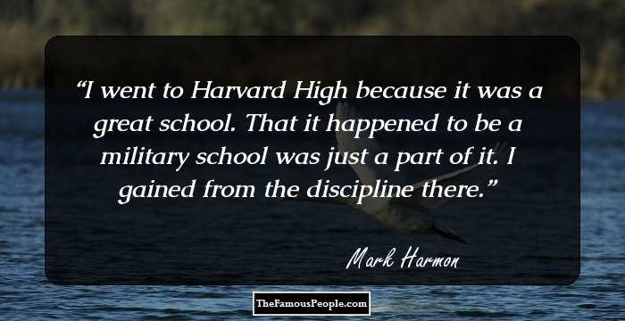 I went to Harvard High because it was a great school. That it happened to be a military school was just a part of it. I gained from the discipline there.