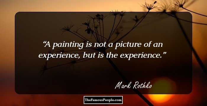 A painting is not a picture of an experience, but is the experience.