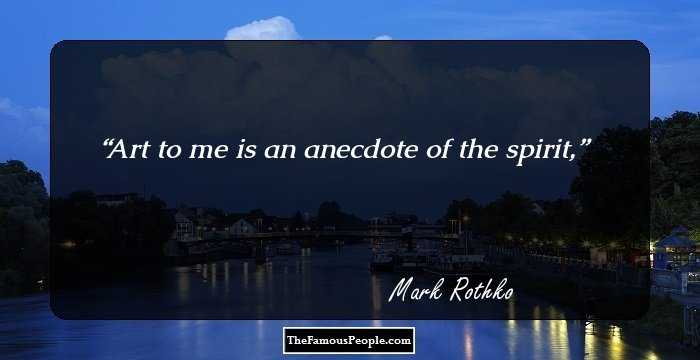 Art to me is an anecdote of the spirit,