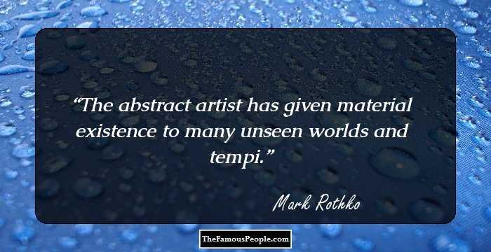 The abstract artist has given material existence to many unseen worlds and tempi.