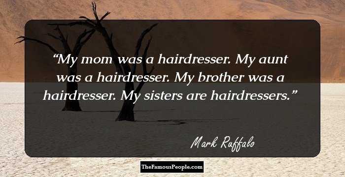 My mom was a hairdresser. My aunt was a hairdresser. My brother was a hairdresser. My sisters are hairdressers.