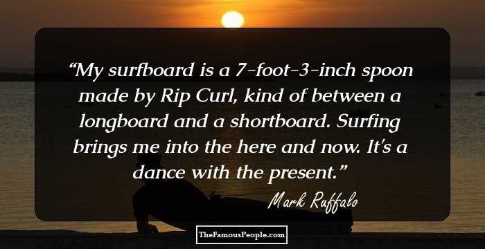 My surfboard is a 7-foot-3-inch spoon made by Rip Curl, kind of between a longboard and a shortboard. Surfing brings me into the here and now. It's a dance with the present.