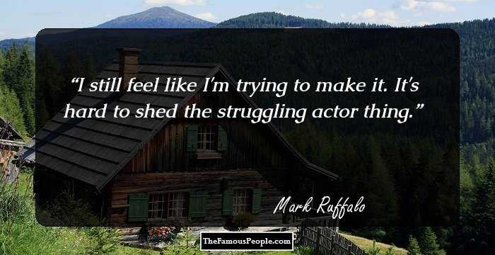 I still feel like I'm trying to make it. It's hard to shed the struggling actor thing.