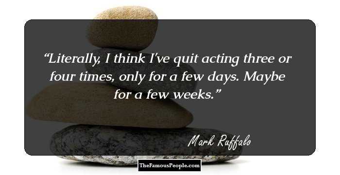 Literally, I think I've quit acting three or four times, only for a few days. Maybe for a few weeks.