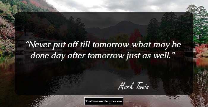 Never put off till tomorrow what may be done day after tomorrow just as well.