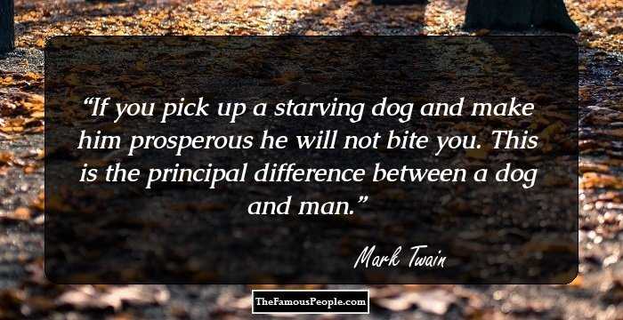 If you pick up a starving dog and make him prosperous he will not bite you. This is the principal difference between a dog and man.