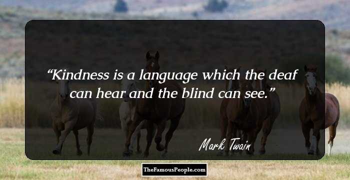 Kindness is a language which the deaf can hear and the blind can see.