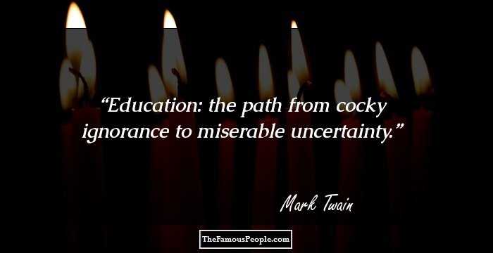 Education: the path from cocky ignorance to miserable uncertainty.