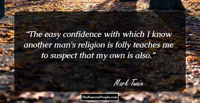 The easy confidence with which I know another man's religion is folly teaches me to suspect that my own is also.
