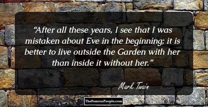 After all these years, I see that I was mistaken about Eve in the beginning; it is better to live outside the Garden with her than inside it without her.