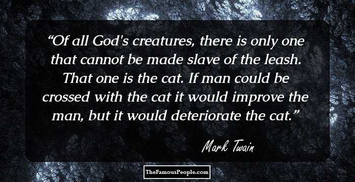 Of all God's creatures, there is only one that cannot be made slave of the leash. That one is the cat. If man could be crossed with the cat it would improve the man, but it would deteriorate the cat.